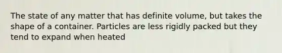 The state of any matter that has definite volume, but takes the shape of a container. Particles are less rigidly packed but they tend to expand when heated