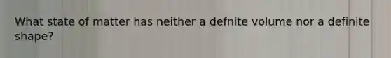 What state of matter has neither a defnite volume nor a definite shape?