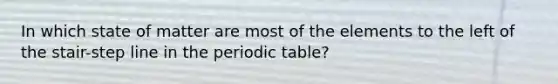 In which state of matter are most of the elements to the left of the stair-step line in the periodic table?