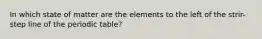 In which state of matter are the elements to the left of the strir-step line of the periodic table?