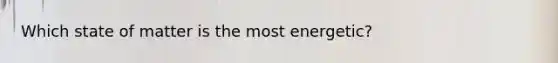 Which state of matter is the most energetic?