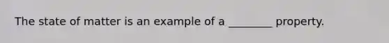 The state of matter is an example of a ________ property.