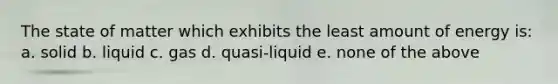 The state of matter which exhibits the least amount of energy is: a. solid b. liquid c. gas d. quasi-liquid e. none of the above