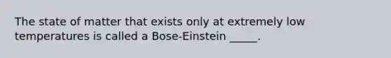 The state of matter that exists only at extremely low temperatures is called a Bose-Einstein _____.