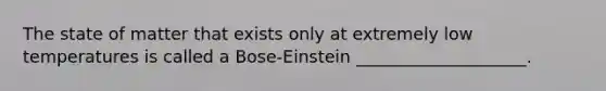 The state of matter that exists only at extremely low temperatures is called a Bose-Einstein ____________________.