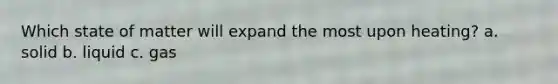 Which state of matter will expand the most upon heating? a. solid b. liquid c. gas