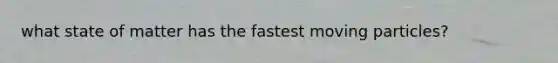 what state of matter has the fastest moving particles?