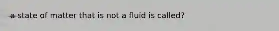 a state of matter that is not a fluid is called?