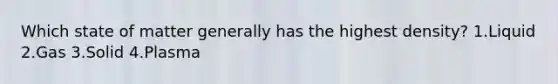 Which state of matter generally has the highest density? 1.Liquid 2.Gas 3.Solid 4.Plasma