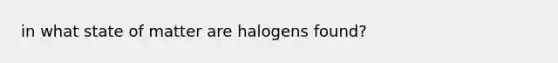 in what state of matter are halogens found?