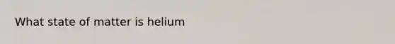 What state of matter is helium