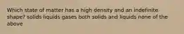 Which state of matter has a high density and an indefinite shape? solids liquids gases both solids and liquids none of the above