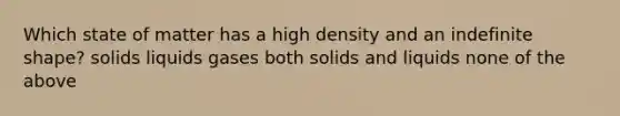 Which state of matter has a high density and an indefinite shape? solids liquids gases both solids and liquids none of the above