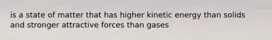 is a state of matter that has higher kinetic energy than solids and stronger attractive forces than gases