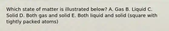 Which state of matter is illustrated below? A. Gas B. Liquid C. Solid D. Both gas and solid E. Both liquid and solid (square with tightly packed atoms)