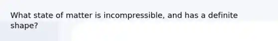 What state of matter is incompressible, and has a definite shape?