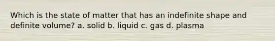 Which is the state of matter that has an indefinite shape and definite volume? a. solid b. liquid c. gas d. plasma