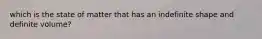 which is the state of matter that has an indefinite shape and definite volume?