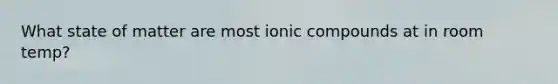 What state of matter are most ionic compounds at in room temp?