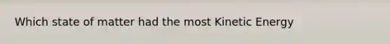Which state of matter had the most Kinetic Energy