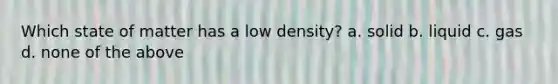 Which state of matter has a low density? a. solid b. liquid c. gas d. none of the above