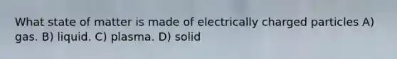 What state of matter is made of electrically charged particles A) gas. B) liquid. C) plasma. D) solid