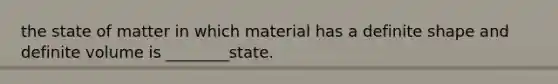 the state of matter in which material has a definite shape and definite volume is ________state.