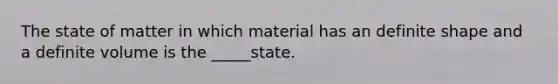 The state of matter in which material has an definite shape and a definite volume is the _____state.