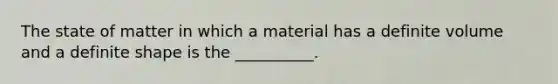 The state of matter in which a material has a definite volume and a definite shape is the __________.