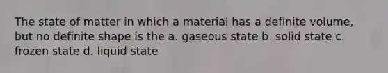 The state of matter in which a material has a definite volume, but no definite shape is the a. gaseous state b. solid state c. frozen state d. liquid state