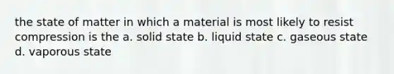 the state of matter in which a material is most likely to resist compression is the a. solid state b. liquid state c. gaseous state d. vaporous state