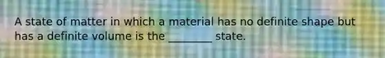 A state of matter in which a material has no definite shape but has a definite volume is the ________ state.