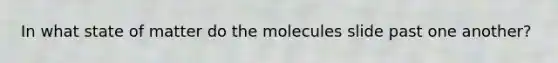 In what state of matter do the molecules slide past one another?