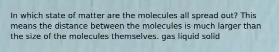 In which state of matter are the molecules all spread out? This means the distance between the molecules is much larger than the size of the molecules themselves. gas liquid solid