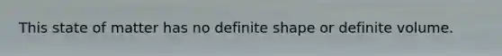 This state of matter has no definite shape or definite volume.