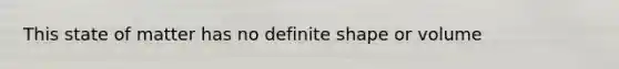 This state of matter has no definite shape or volume