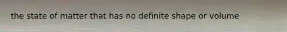 the state of matter that has no definite shape or volume