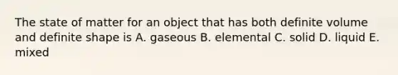 The state of matter for an object that has both definite volume and definite shape is A. gaseous B. elemental C. solid D. liquid E. mixed