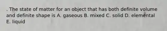 . The state of matter for an object that has both definite volume and definite shape is A. gaseous B. mixed C. solid D. elemental E. liquid