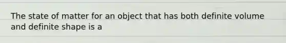 The state of matter for an object that has both definite volume and definite shape is a