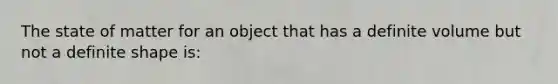 The state of matter for an object that has a definite volume but not a definite shape is: