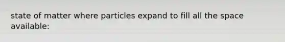 state of matter where particles expand to fill all the space available: