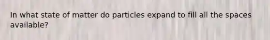 In what state of matter do particles expand to fill all the spaces available?