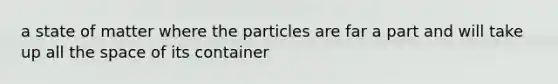 a state of matter where the particles are far a part and will take up all the space of its container