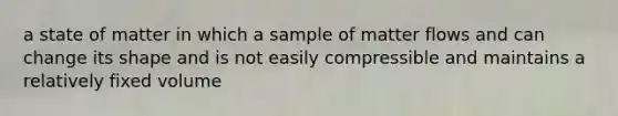 a state of matter in which a sample of matter flows and can change its shape and is not easily compressible and maintains a relatively fixed volume