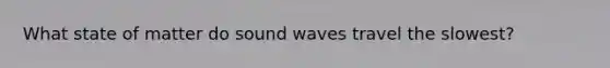 What state of matter do sound waves travel the slowest?