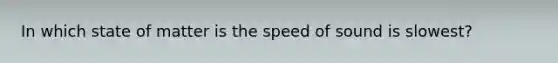 In which state of matter is the speed of sound is slowest?