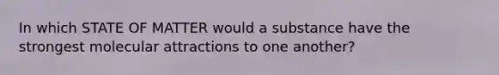 In which STATE OF MATTER would a substance have the strongest molecular attractions to one another?