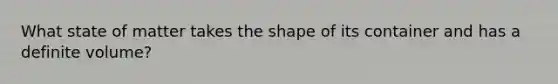 What state of matter takes the shape of its container and has a definite volume?