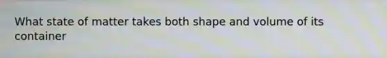 What state of matter takes both shape and volume of its container